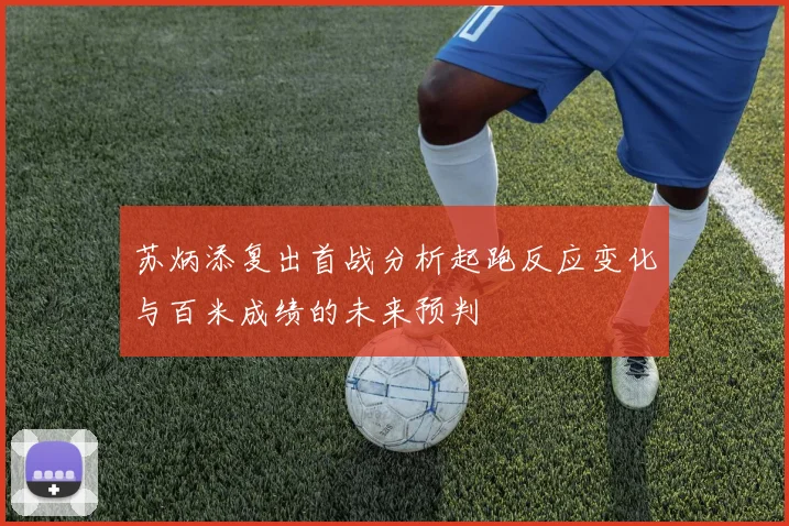 苏炳添复出首战分析起跑反应变化与百米成绩的未来预判