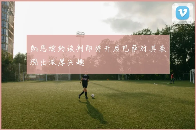 凯恩续约谈判即将开启巴萨对其表现出浓厚兴趣