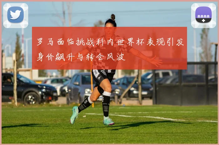 罗马面临挑战科内世界杯表现引发身价飙升与转会风波