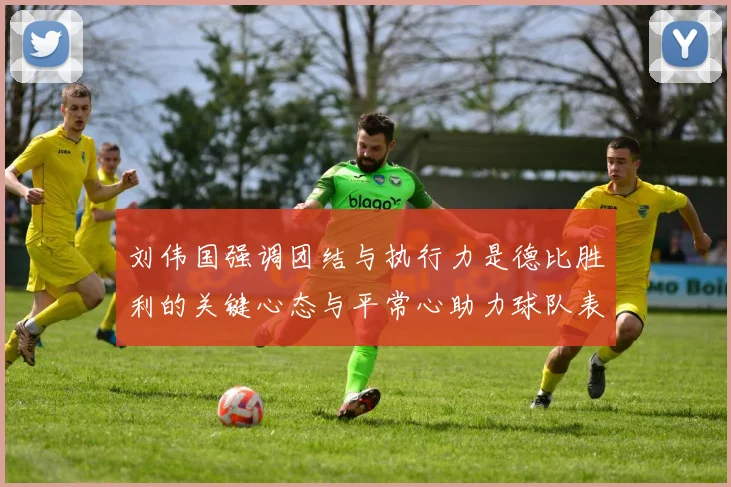 刘伟国强调团结与执行力是德比胜利的关键心态与平常心助力球队表现