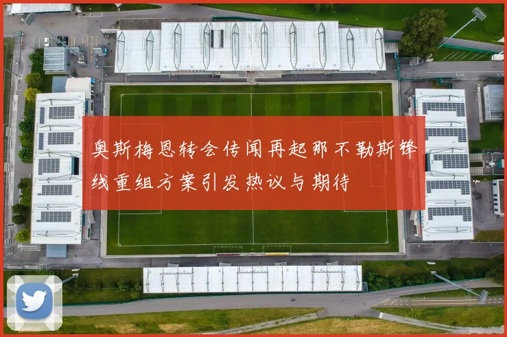 奥斯梅恩转会传闻再起那不勒斯锋线重组方案引发热议与期待