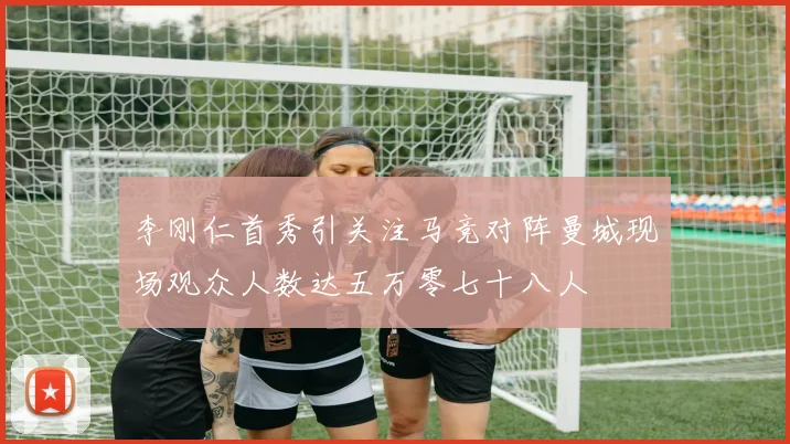 李刚仁首秀引关注马竞对阵曼城现场观众人数达五万零七十八人