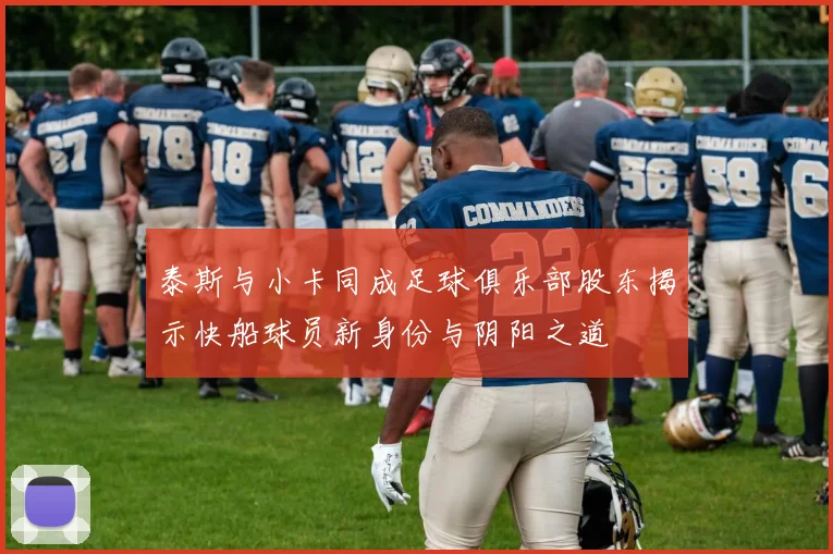 泰斯与小卡同成足球俱乐部股东揭示快船球员新身份与阴阳之道
