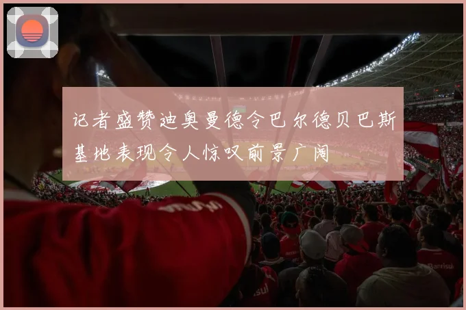 记者盛赞迪奥曼德令巴尔德贝巴斯基地表现令人惊叹前景广阔