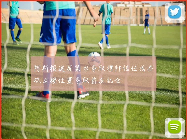 阿斯报道居莱尔争取穆帅信任或在双后腰位置争取首发机会